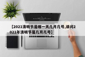 【2021清明节是哪一天几月几号,请问2021年清明节是几月几号】