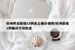 杭州昨日新增18例本土确诊病例/杭州新增1例确诊行动轨迹