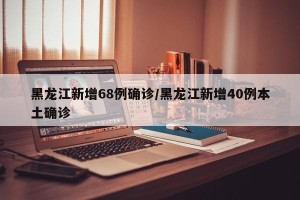 黑龙江新增68例确诊/黑龙江新增40例本土确诊