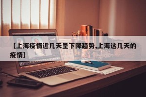 【上海疫情近几天呈下降趋势,上海这几天的疫情】