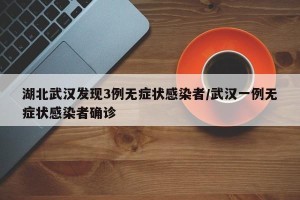 湖北武汉发现3例无症状感染者/武汉一例无症状感染者确诊