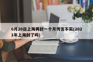 6月20日上海再封一个月传言不实(2021年上海封了吗)