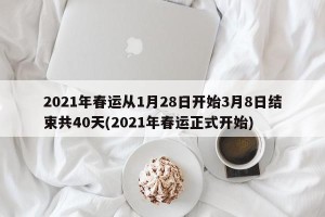 2021年春运从1月28日开始3月8日结束共40天(2021年春运正式开始)