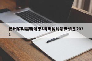 扬州解封最新消息/扬州解封最新消息2021