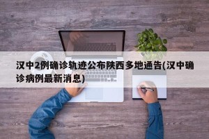 汉中2例确诊轨迹公布陕西多地通告(汉中确诊病例最新消息)