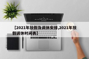 【2021年放假及调休安排,2021年放假调休时间表】