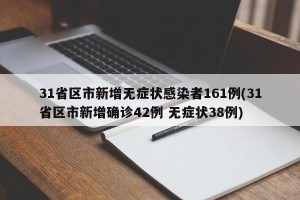 31省区市新增无症状感染者161例(31省区市新增确诊42例 无症状38例)