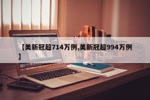【美新冠超714万例,美新冠超994万例】