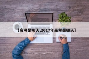 【高考是哪天,2017年高考是哪天】