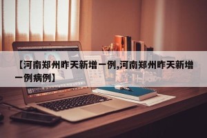 【河南郑州昨天新增一例,河南郑州昨天新增一例病例】