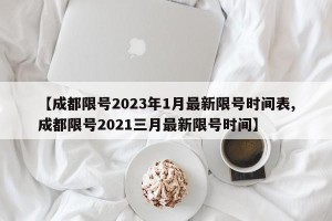 【成都限号2023年1月最新限号时间表,成都限号2021三月最新限号时间】