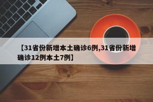 【31省份新增本土确诊6例,31省份新增确诊12例本土7例】