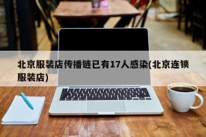 北京服装店传播链已有17人感染(北京连锁服装店)