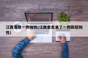 江西发现一例阳性(江西查出来了一例新冠阳性)