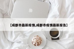 【成都市最新疫情,成都市疫情最新报告】