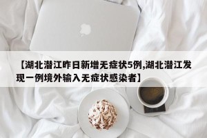 【湖北潜江昨日新增无症状5例,湖北潜江发现一例境外输入无症状感染者】