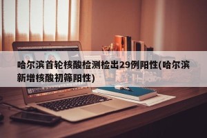 哈尔滨首轮核酸检测检出29例阳性(哈尔滨新增核酸初筛阳性)