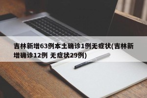 吉林新增63例本土确诊1例无症状(吉林新增确诊12例 无症状29例)