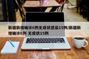 新疆新增确诊6例无症状感染15例/新疆新增确诊6例 无症状15例
