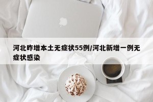 河北昨增本土无症状55例/河北新增一例无症状感染