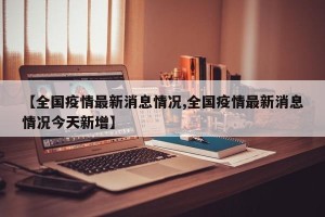 【全国疫情最新消息情况,全国疫情最新消息情况今天新增】