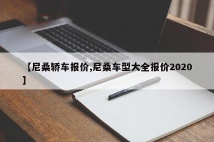 【尼桑轿车报价,尼桑车型大全报价2020】