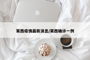 莱西疫情最新消息/莱西确诊一例