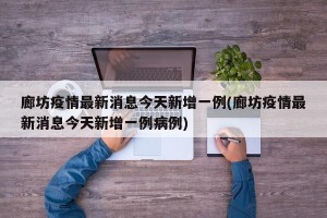 廊坊疫情最新消息今天新增一例(廊坊疫情最新消息今天新增一例病例)