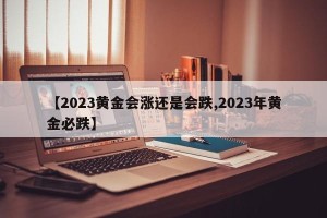 【2023黄金会涨还是会跌,2023年黄金必跌】