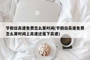 节假日高速免费怎么算时间(节假日高速免费怎么算时间上高速还是下高速)