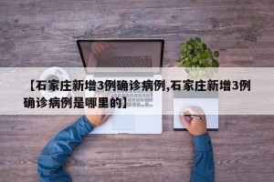 【石家庄新增3例确诊病例,石家庄新增3例确诊病例是哪里的】