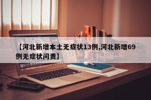 【河北新增本土无症状13例,河北新增69例无症状问责】