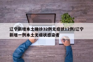 辽宁新增本土确诊32例无症状12例/辽宁新增一例本土无症状感染者