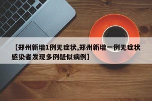 【郑州新增1例无症状,郑州新增一例无症状感染者发现多例疑似病例】