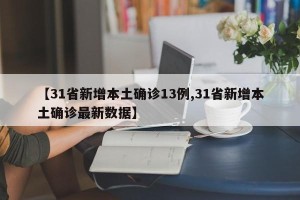 【31省新增本土确诊13例,31省新增本土确诊最新数据】