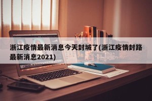浙江疫情最新消息今天封城了(浙江疫情封路最新消息2021)