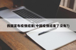 我国宣布疫情结束(中国疫情结束了没有?)