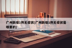 广州新增1例无症状(广州新增1例无症状是哪里的)