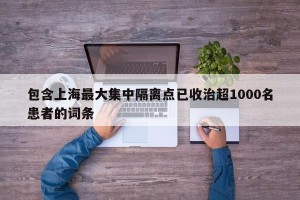 包含上海最大集中隔离点已收治超1000名患者的词条