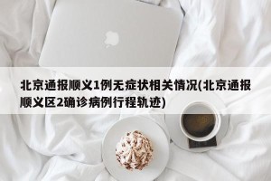 北京通报顺义1例无症状相关情况(北京通报顺义区2确诊病例行程轨迹)
