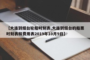 【大连到烟台轮船时刻表,大连到烟台的船票时刻表和费用表2019年10月9日】