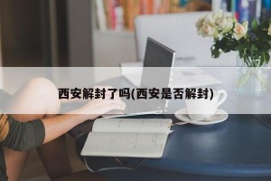 西安解封了吗(西安是否解封)