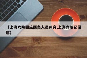 【上海六院回应医务人员冲突,上海六院记录篇】