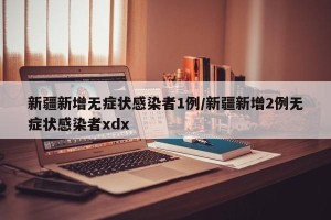 新疆新增无症状感染者1例/新疆新增2例无症状感染者xdx