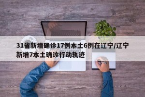 31省新增确诊17例本土6例在辽宁/辽宁新增7本土确诊行动轨迹