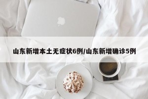 山东新增本土无症状6例/山东新增确诊5例