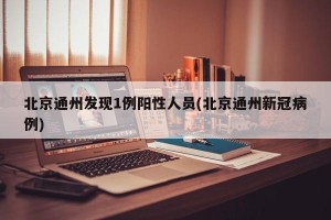 北京通州发现1例阳性人员(北京通州新冠病例)