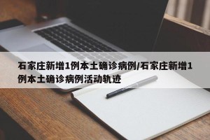 石家庄新增1例本土确诊病例/石家庄新增1例本土确诊病例活动轨迹