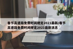 春节高速路免费时间规定2021最新/春节高速路免费时间规定2021最新消息