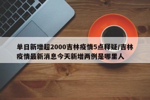 单日新增超2000吉林疫情5点释疑/吉林疫情最新消息今天新增两例是哪里人